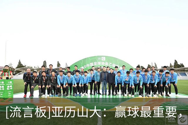 [流言板]亚历山大：赢球最重要，无论谁出战谁缺席都能做到
